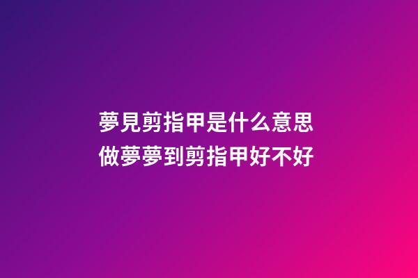 夢見剪指甲是什么意思 做夢夢到剪指甲好不好